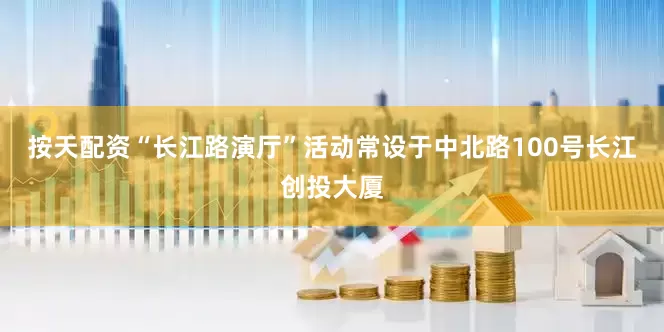 按天配资“长江路演厅”活动常设于中北路100号长江创投大厦