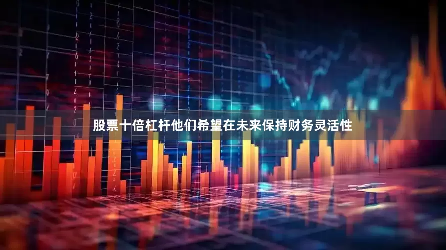 股票十倍杠杆他们希望在未来保持财务灵活性
