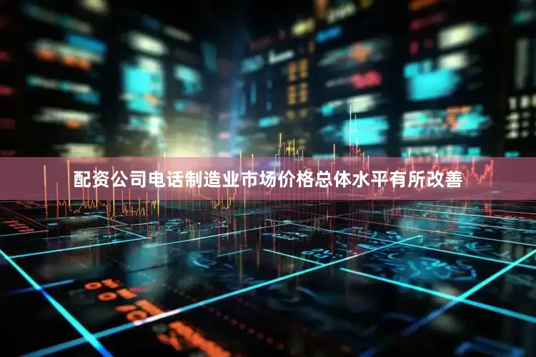 配资公司电话制造业市场价格总体水平有所改善