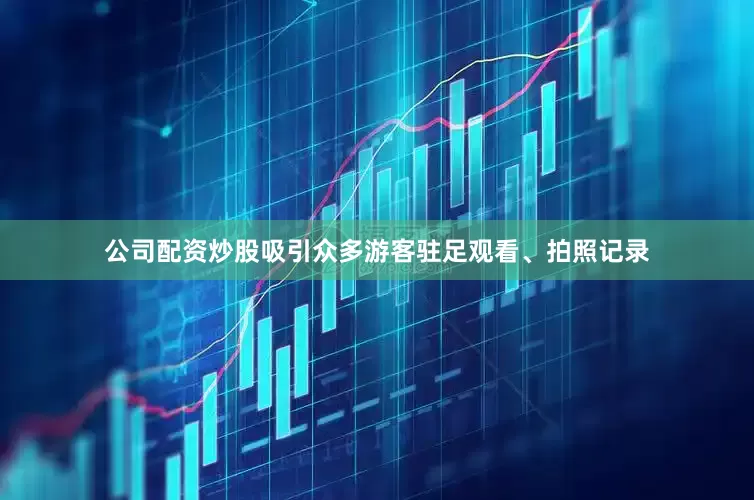 公司配资炒股吸引众多游客驻足观看、拍照记录
