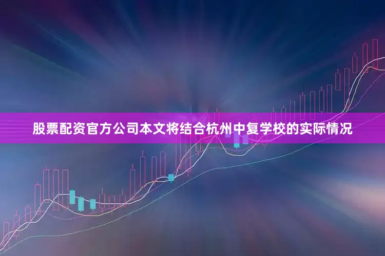 股票配资官方公司本文将结合杭州中复学校的实际情况