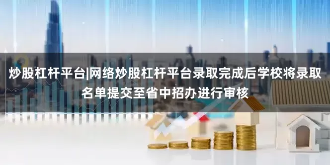 炒股杠杆平台|网络炒股杠杆平台录取完成后学校将录取名单提交至省中招办进行审核