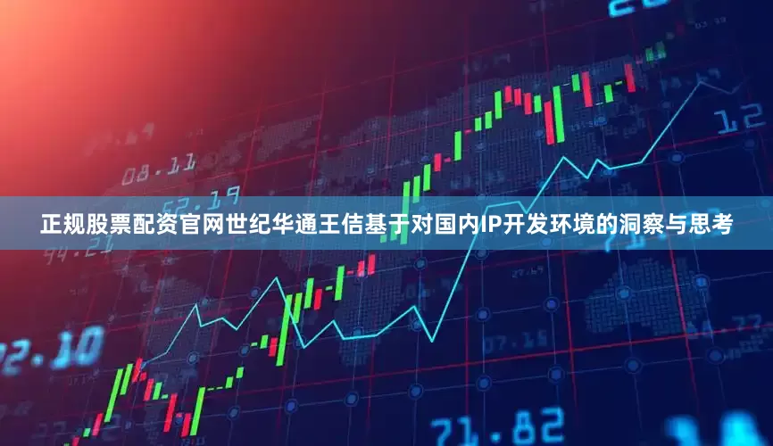正规股票配资官网世纪华通王佶基于对国内IP开发环境的洞察与思考