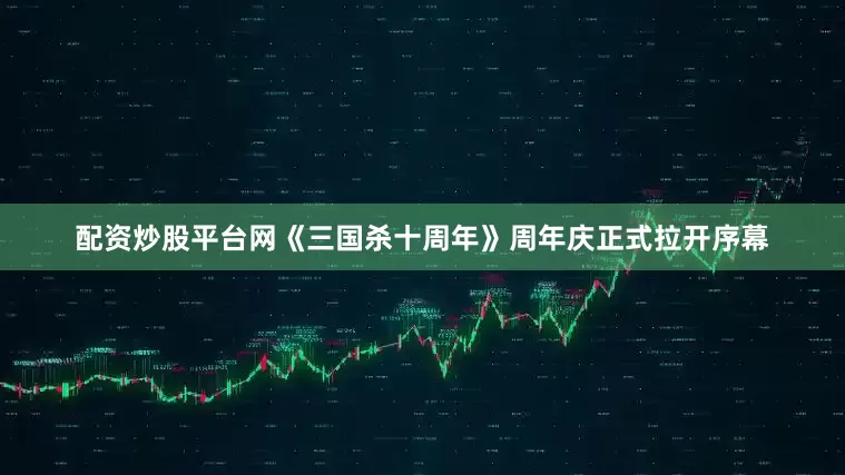 配资炒股平台网《三国杀十周年》周年庆正式拉开序幕