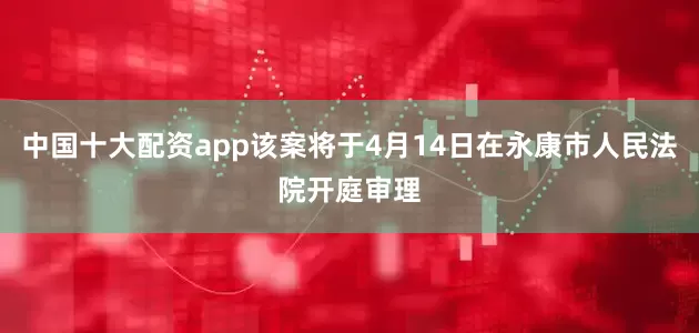 中国十大配资app该案将于4月14日在永康市人民法院开庭审理