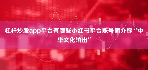 杠杆炒股app平台有哪些小红书平台账号简介称“中华文化输出”