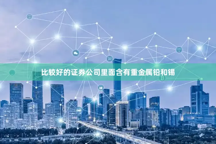 比较好的证券公司里面含有重金属铅和锡