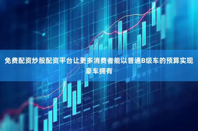 免费配资炒股配资平台让更多消费者能以普通B级车的预算实现豪车拥有