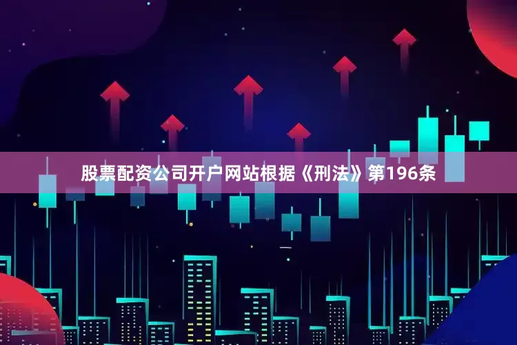 股票配资公司开户网站根据《刑法》第196条