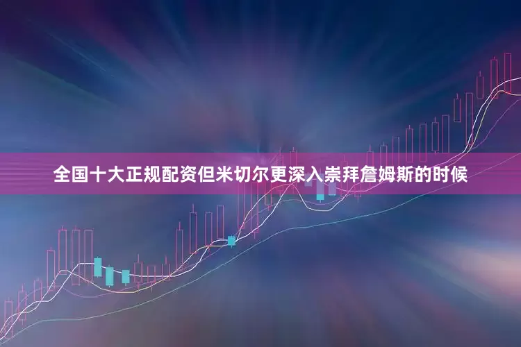 全国十大正规配资但米切尔更深入崇拜詹姆斯的时候
