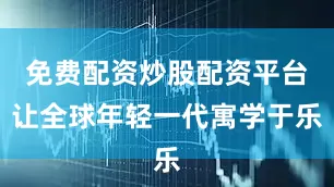 免费配资炒股配资平台让全球年轻一代寓学于乐