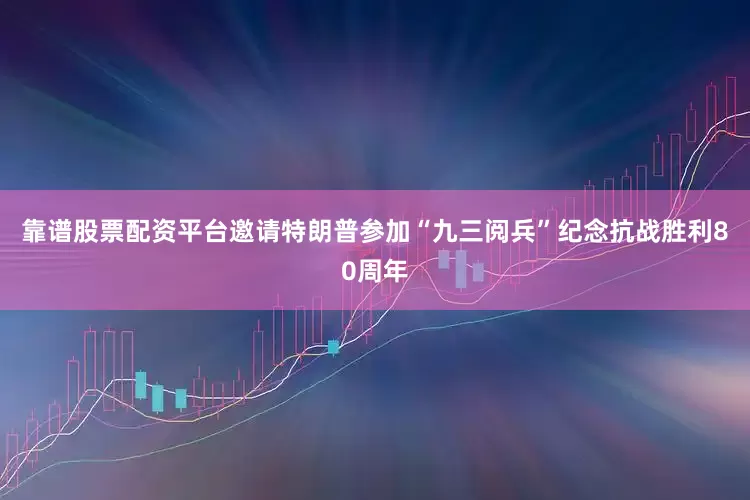 靠谱股票配资平台邀请特朗普参加“九三阅兵”纪念抗战胜利80周年