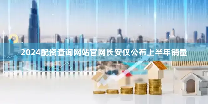 2024配资查询网站官网长安仅公布上半年销量