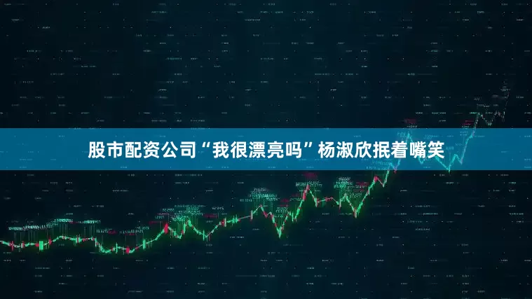 股市配资公司“我很漂亮吗”杨淑欣抿着嘴笑