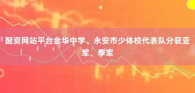 配资网站平台金华中学、永安市少体校代表队分获亚军、季军
