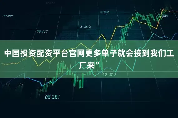 中国投资配资平台官网更多单子就会接到我们工厂来”