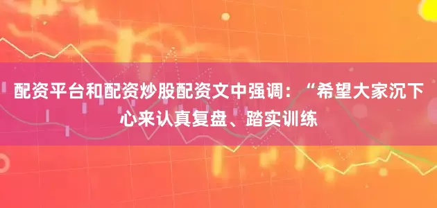 配资平台和配资炒股配资文中强调：“希望大家沉下心来认真复盘、踏实训练
