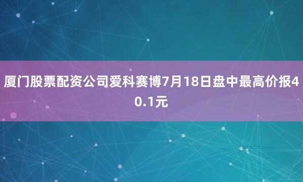 厦门股票配资公司爱科赛博7月18日盘中最高价报40.1元