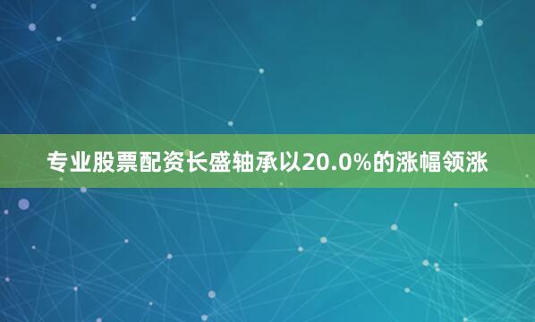 专业股票配资长盛轴承以20.0%的涨幅领涨