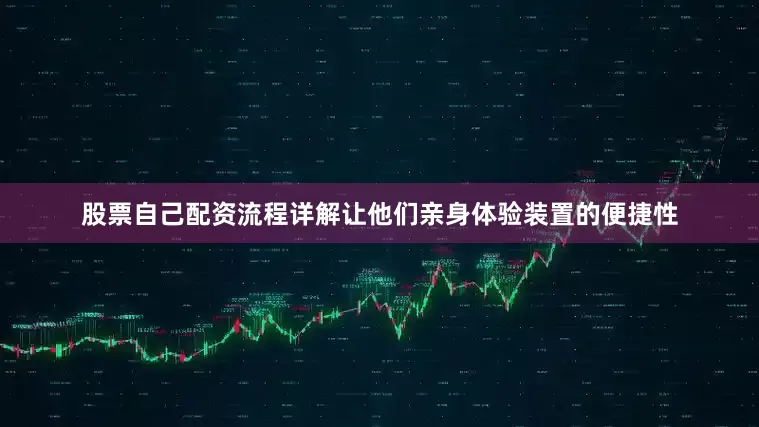 股票自己配资流程详解让他们亲身体验装置的便捷性