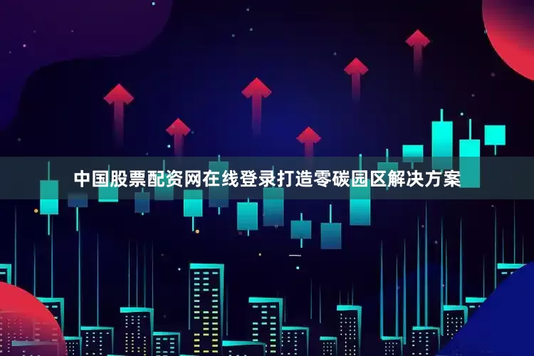 中国股票配资网在线登录打造零碳园区解决方案