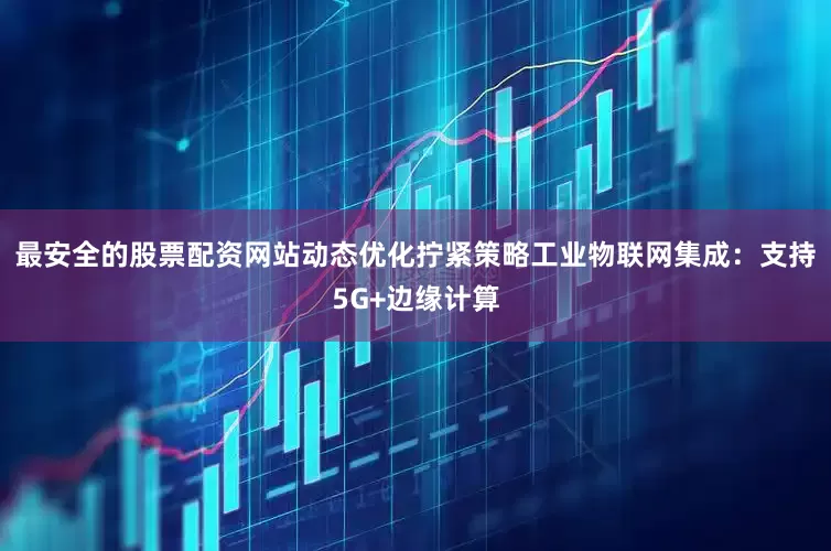最安全的股票配资网站动态优化拧紧策略工业物联网集成：支持5G+边缘计算
