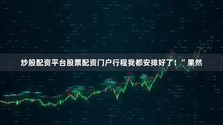 炒股配资平台股票配资门户行程我都安排好了！”果然