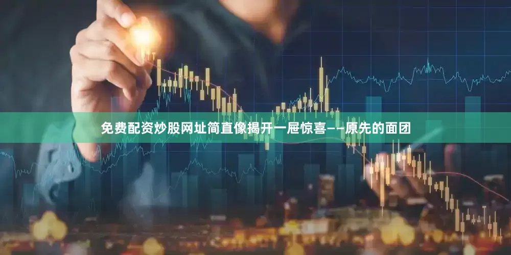 免费配资炒股网址简直像揭开一屉惊喜——原先的面团
