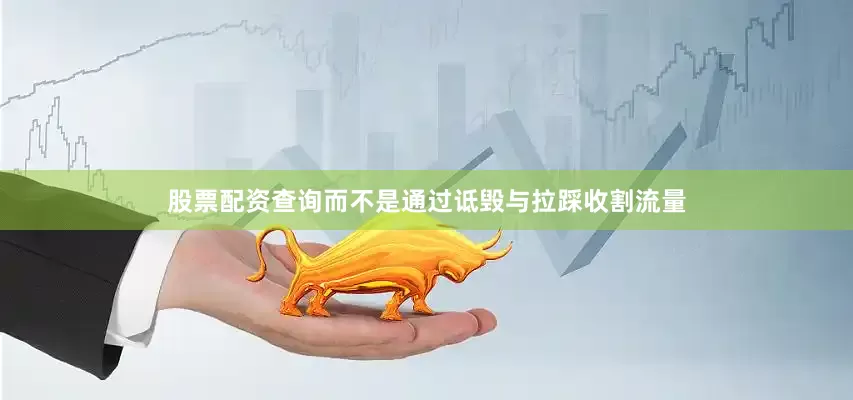股票配资查询而不是通过诋毁与拉踩收割流量