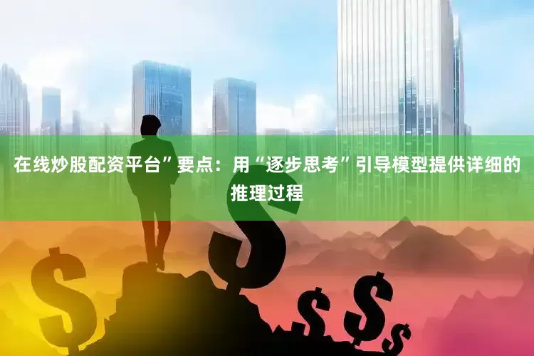 在线炒股配资平台”要点：用“逐步思考”引导模型提供详细的推理过程