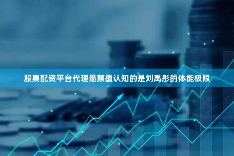 股票配资平台代理最颠覆认知的是刘禹彤的体能极限