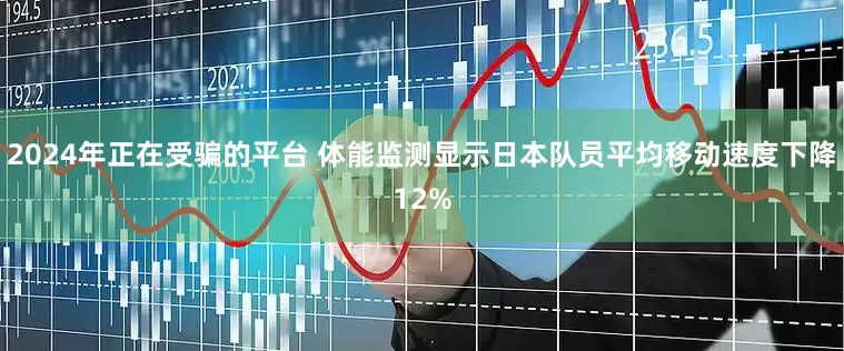 2024年正在受骗的平台 体能监测显示日本队员平均移动速度下降12%