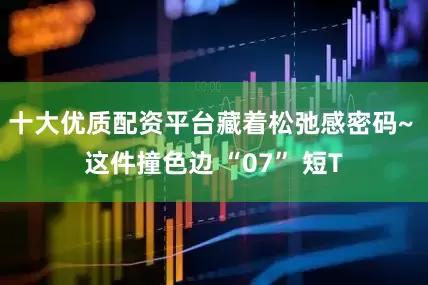 十大优质配资平台藏着松弛感密码~ 这件撞色边 “07” 短T