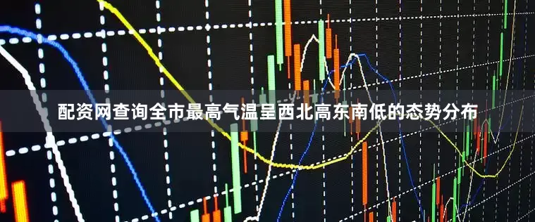 配资网查询全市最高气温呈西北高东南低的态势分布
