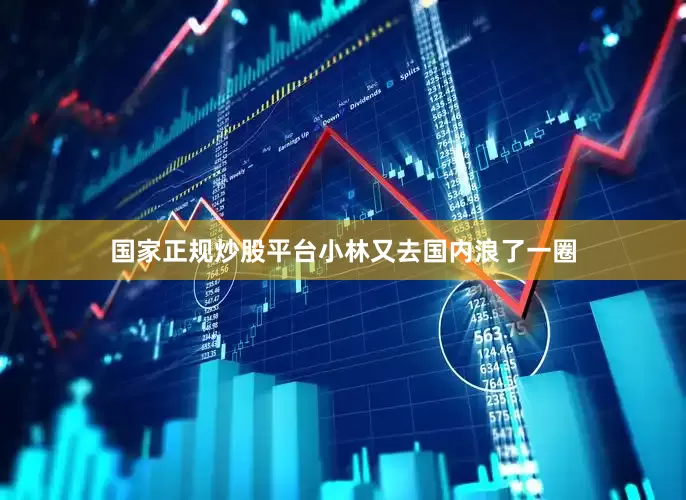 国家正规炒股平台小林又去国内浪了一圈