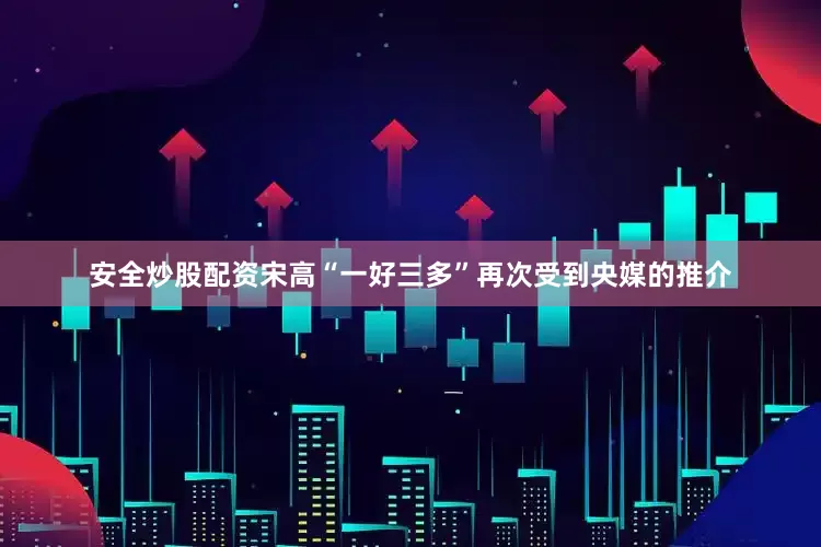 安全炒股配资宋高“一好三多”再次受到央媒的推介
