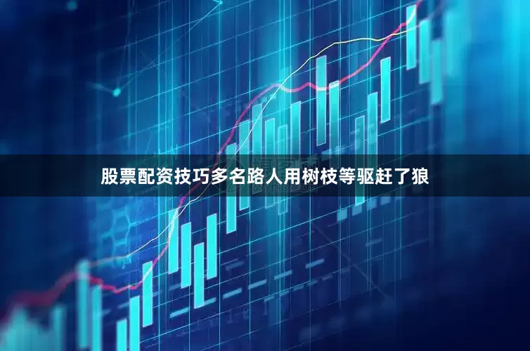 股票配资技巧多名路人用树枝等驱赶了狼