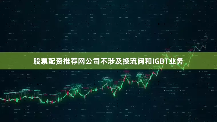 股票配资推荐网公司不涉及换流阀和IGBT业务