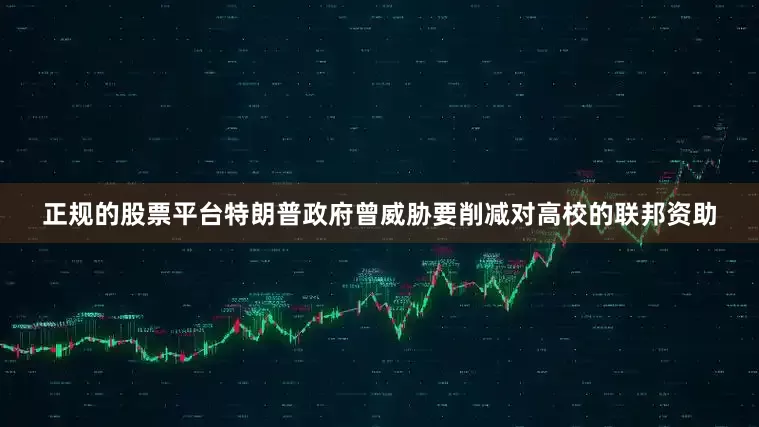 正规的股票平台特朗普政府曾威胁要削减对高校的联邦资助