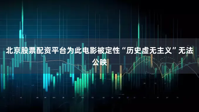 北京股票配资平台为此电影被定性“历史虚无主义”无法公映