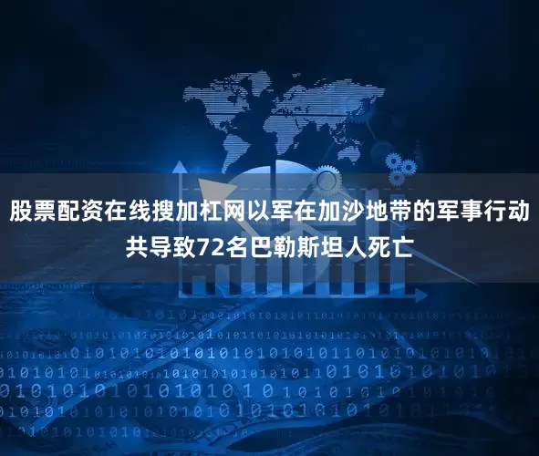 股票配资在线搜加杠网以军在加沙地带的军事行动共导致72名巴勒斯坦人死亡