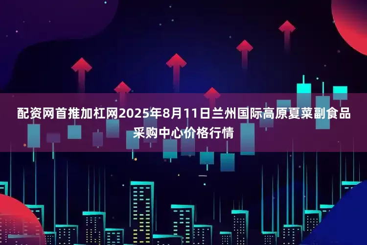 配资网首推加杠网2025年8月11日兰州国际高原夏菜副食品采购中心价格行情