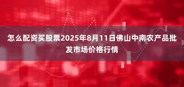 怎么配资买股票2025年8月11日佛山中南农产品批发市场价格行情