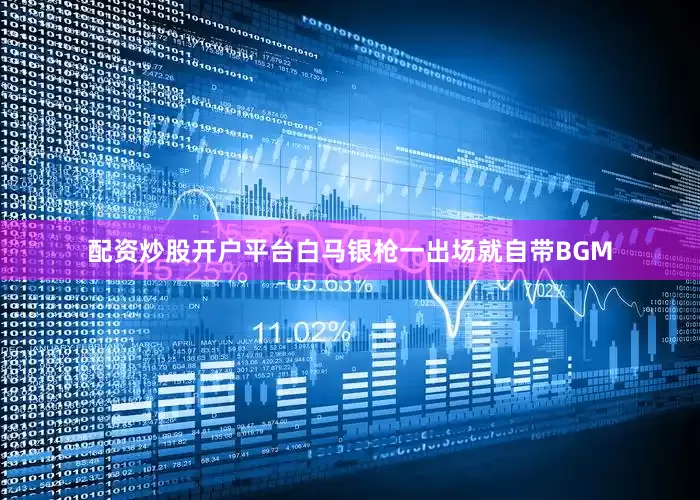 配资炒股开户平台白马银枪一出场就自带BGM