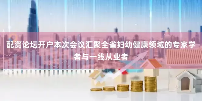 配资论坛开户本次会议汇聚全省妇幼健康领域的专家学者与一线从业者
