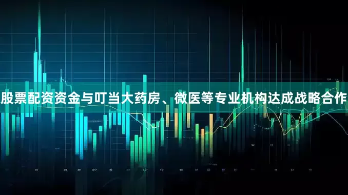 股票配资资金与叮当大药房、微医等专业机构达成战略合作