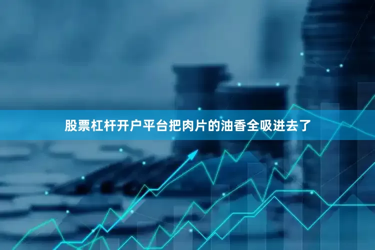 股票杠杆开户平台把肉片的油香全吸进去了