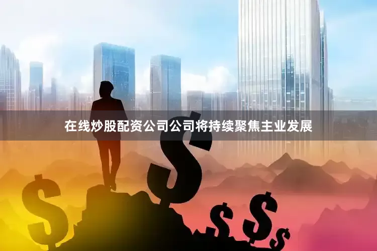 在线炒股配资公司公司将持续聚焦主业发展
