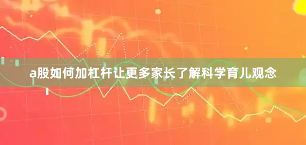 a股如何加杠杆让更多家长了解科学育儿观念