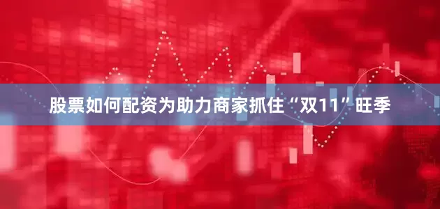 股票如何配资为助力商家抓住“双11”旺季